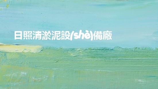 日照清淤泥設(shè)備廠(chǎng)家大揭秘！驚呆你的是，這些設(shè)備竟然能讓水變清澈如鏡？！